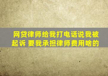 网贷律师给我打电话说我被起诉 要我承担律师费用啥的